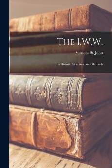 The I.W.W.; Its History Structure and Methods