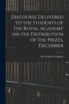 Discourse Delivered to the Students of the Royal Academy on the Distribution of the Prizes December
