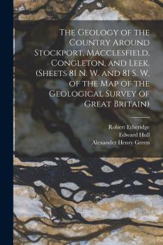 The Geology of the Country Around Stockport Macclesfield Congleton and Leek. (Sheets 81 N. W. and 81 S. W. of the Map of the Geological Survey of Great Britain)