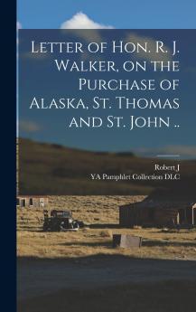 Letter of Hon. R. J. Walker on the Purchase of Alaska St. Thomas and St. John ..
