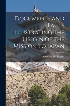 Documents and Facts Illustrating the Origin of the Mission to Japan