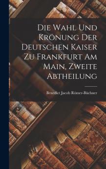 Die Wahl Und Krönung Der Deutschen Kaiser Zu Frankfurt Am Main Zweite Abtheilung