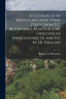 A Catalogue of Irregular Greek Verbs [Extr. From P.C. Buttmann's Ausführliche Griechische Sprachlehre] Tr. and Ed. by J.R. Fishlake
