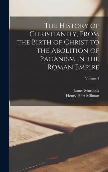 The History of Christianity From the Birth of Christ to the Abolition of Paganism in the Roman Empire; Volume 1
