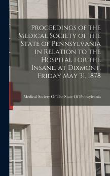 Proceedings of the Medical Society of the State of Pennsylvania in Relation to the Hospital for the Insane at Dixmont Friday May 31 1878