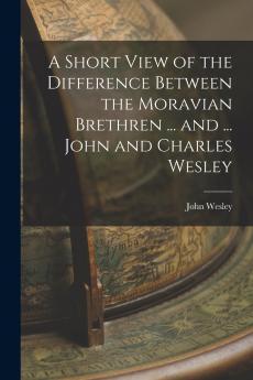 A Short View of the Difference Between the Moravian Brethren ... and ... John and Charles Wesley