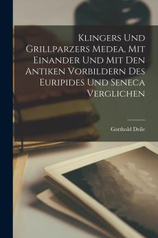 Klingers Und Grillparzers Medea Mit Einander Und Mit Den Antiken Vorbildern Des Euripides Und Seneca Verglichen