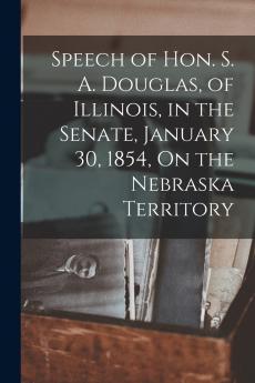 Speech of Hon. S. A. Douglas of Illinois in the Senate January 30 1854 On the Nebraska Territory