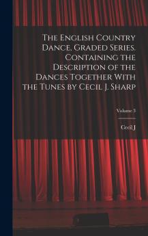 The English Country Dance Graded Series. Containing the Description of the Dances Together With the Tunes by Cecil J. Sharp; Volume 3