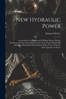 New Hydraulic Power; Incoveniences of Existing and Oldtime Motor Wheels; Production of new Patent Wheels and a new System Which Will Multiply a Hundred-fold the Initial Motive Power With the Same Quantity of Water