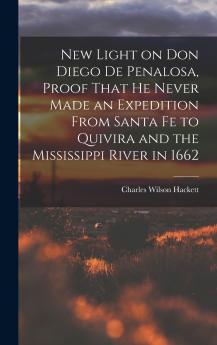 New Light on Don Diego de Penalosa Proof That he Never Made an Expedition From Santa Fe to Quivira and the Mississippi River in 1662