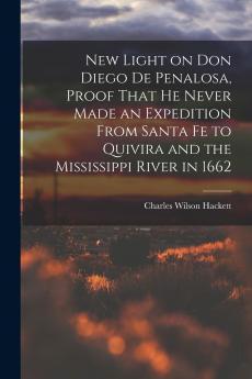 New Light on Don Diego de Penalosa Proof That he Never Made an Expedition From Santa Fe to Quivira and the Mississippi River in 1662