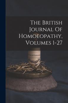 The British Journal Of Homoeopathy Volumes 1-27