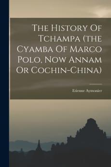 The History Of Tchampa (the Cyamba Of Marco Polo Now Annam Or Cochin-china)