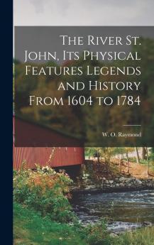 The River St. John Its Physical Features Legends and History From 1604 to 1784