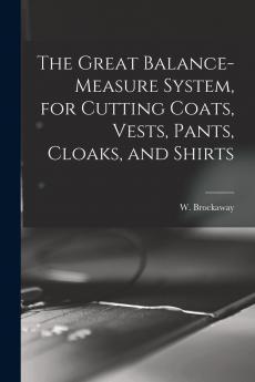 The Great Balance-measure System for Cutting Coats Vests Pants Cloaks and Shirts