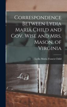Correspondence Between Lydia Maria Child and Gov. Wise and Mrs. Mason of Virginia