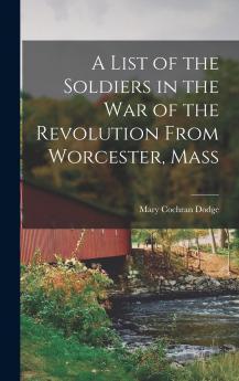 A List of the Soldiers in the War of the Revolution From Worcester Mass