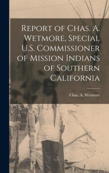 Report of Chas. A. Wetmore Special U.S. Commissioner of Mission Indians of Southern California