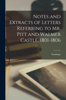Notes and Extracts of Letters Referring to Mr. Pitt and Walmer Castle 1801-1806