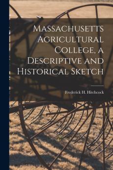 Massachusetts Agricultural College a Descriptive and Historical Sketch