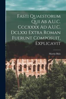 Fasti Quaestorum Qui Ab A.U.C. Cccxxxx Ad A.U.C. Dclxxi Extra Roman Fuerunt Composuit Explicavit