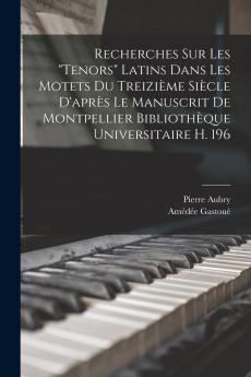 Recherches Sur Les Tenors Latins Dans Les Motets Du Treizi��me Si��cle D'apr��s Le Manuscrit De Montpellier Biblioth��que Universitaire H. 196