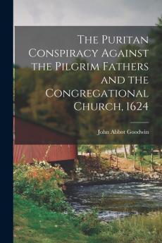 The Puritan Conspiracy Against the Pilgrim Fathers and the Congregational Church 1624