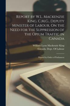 Report by W.L. Mackenzie King C.M.G. Deputy Minister of Labour On the Need for the Suppression of the Opium Traffic in Canada