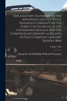 Explanatory Statement by the Annapolis and Elk-Ridge Railroad Company on the Subject of So Much of the Governor's Message and the Comptroller's Report as Relates to That Company. January Session 1864.; Volume 1864