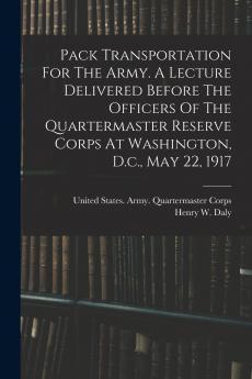 Pack Transportation For The Army. A Lecture Delivered Before The Officers Of The Quartermaster Reserve Corps At Washington D.c. May 22 1917