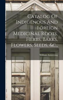 Catalog Of Indigenous And Foreign Medicinal Roots Herbs Barks Flowers Seeds &c.