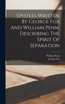Epistles Written By George Fox And William Penn Describing The Spirit Of Separation