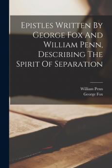 Epistles Written By George Fox And William Penn Describing The Spirit Of Separation