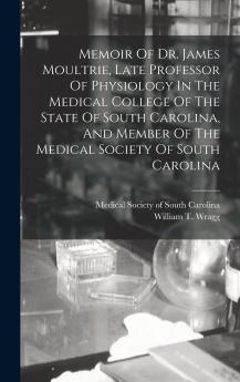 Memoir Of Dr. James Moultrie Late Professor Of Physiology In The Medical College Of The State Of South Carolina And Member Of The Medical Society Of South Carolina