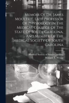Memoir Of Dr. James Moultrie Late Professor Of Physiology In The Medical College Of The State Of South Carolina And Member Of The Medical Society Of South Carolina