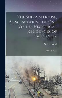 The Shippen House Some Account of one of the Historical Residences of Lancaster; a Sketch Read