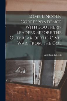 Some Lincoln Correspondence With Southern Leaders Before the Outbreak of the Civil war From the Col