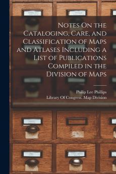 Notes On the Cataloging Care and Classification of Maps and Atlases Including a List of Publications Compiled in the Division of Maps