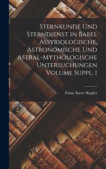 Sternkunde und Sterndienst in Babel assyriologische astronomische und astral-mythologische Untersuchungen Volume Suppl. 1
