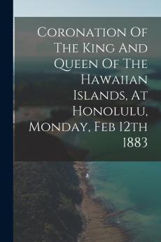 Coronation Of The King And Queen Of The Hawaiian Islands At Honolulu Monday Feb 12th 1883