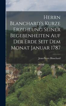 Herrn Blanchard's Kurze Erzehlung Seiner Begebenheiten Auf Der Erde Seit Dem Monat Januar 1787