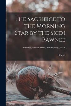 The Sacrifice to the Morning Star by the Skidi Pawnee; Fieldiana Popular Series Anthropology no. 6