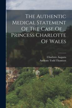 The Authentic Medical Statement Of The Case Of ... Princess Charlotte Of Wales
