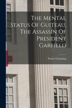 The Mental Status Of Guiteau The Assassin Of President Garfield