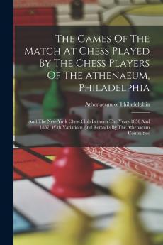 The Games Of The Match At Chess Played By The Chess Players Of The Athenaeum Philadelphia