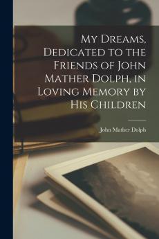 My Dreams Dedicated to the Friends of John Mather Dolph in Loving Memory by His Children