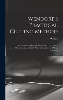 Wendorf's Practical Cutting Method; a New System Which Enables One to Take Correct Measurements and Draft Patterns for Ladies' and Men's Garments