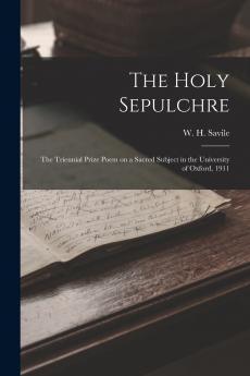 The Holy Sepulchre; the Triennial Prize Poem on a Sacred Subject in the University of Oxford 1911