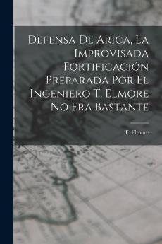Defensa de Arica la Improvisada Fortificaci��n Preparada por el Ingeniero T. Elmore no era Bastante